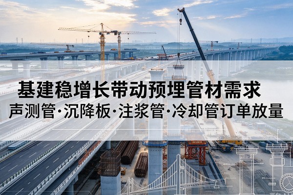 良庆基建稳增长带动预埋监测管材需求,声测管、沉降板、注浆管订单持续放量